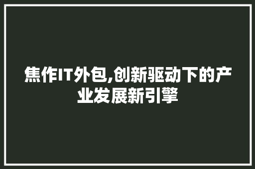 焦作IT外包,创新驱动下的产业发展新引擎