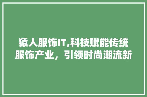 猿人服饰IT,科技赋能传统服饰产业，引领时尚潮流新篇章