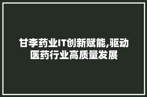 甘李药业IT创新赋能,驱动医药行业高质量发展