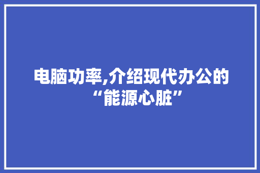 电脑功率,介绍现代办公的“能源心脏”