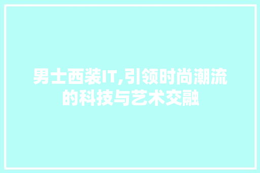 男士西装IT,引领时尚潮流的科技与艺术交融