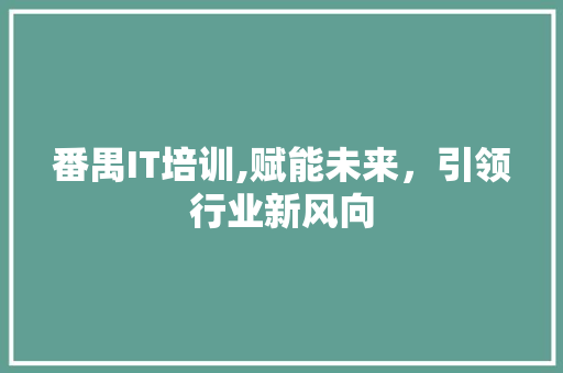 番禺IT培训,赋能未来，引领行业新风向