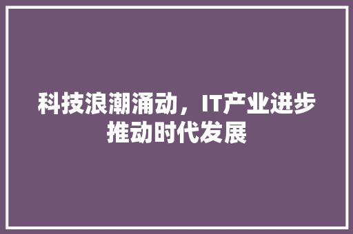 科技浪潮涌动，IT产业进步推动时代发展