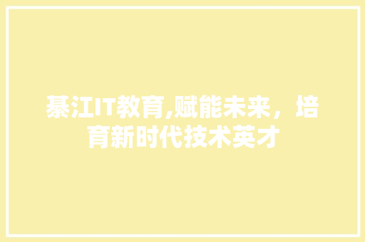 綦江IT教育,赋能未来，培育新时代技术英才