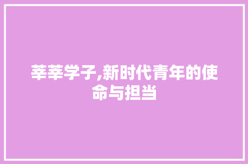 莘莘学子,新时代青年的使命与担当