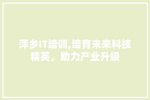 萍乡IT培训,培育未来科技精英，助力产业升级