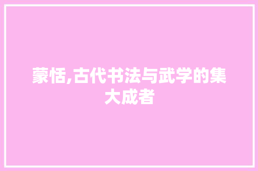 蒙恬,古代书法与武学的集大成者