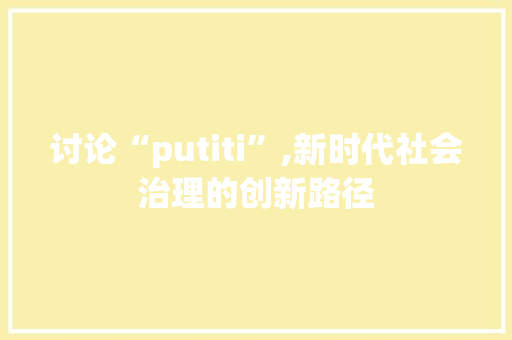 讨论“putiti”,新时代社会治理的创新路径