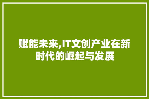 赋能未来,IT文创产业在新时代的崛起与发展
