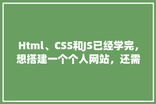 Html、CSS和JS已经学完，想搭建一个个人网站，还需要学习哪些知识「wordpress转化为html」