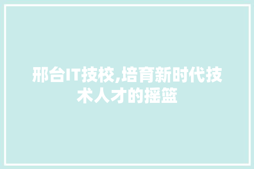 邢台IT技校,培育新时代技术人才的摇篮 服务器/数据库