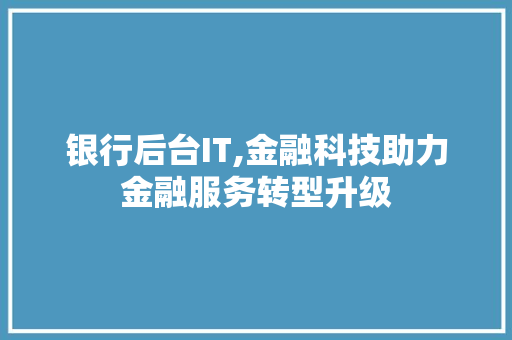 银行后台IT,金融科技助力金融服务转型升级