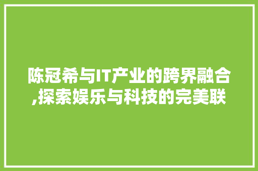 陈冠希与IT产业的跨界融合,探索娱乐与科技的完美联姻