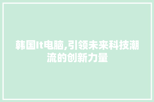 韩国It电脑,引领未来科技潮流的创新力量