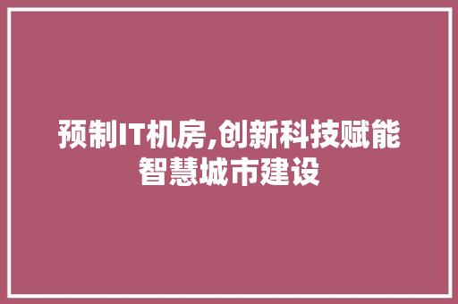 预制IT机房,创新科技赋能智慧城市建设 友链在线
