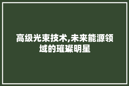 高级光束技术,未来能源领域的璀璨明星 建站教程