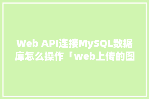Web API连接MySQL数据库怎么操作「web上传的图片数据库是什么」
