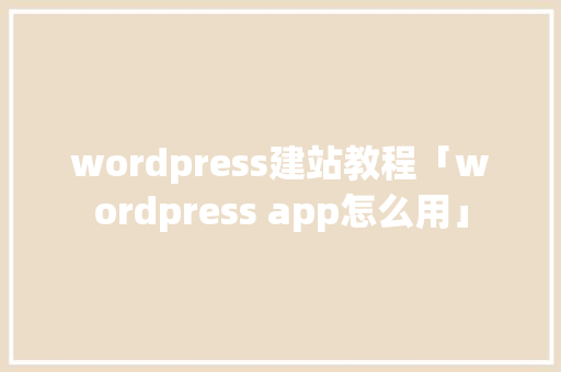 wordpress建站教程「wordpress app怎么用」 服务器/数据库