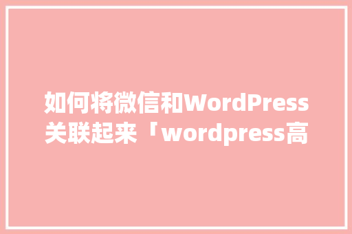 如何将微信和WordPress关联起来「wordpress高级版」 WordPress教程