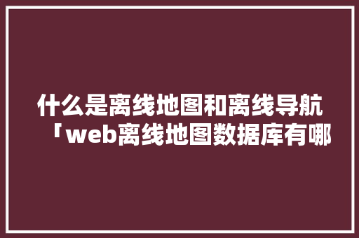 什么是离线地图和离线导航「web离线地图数据库有哪些」 WordPress教程