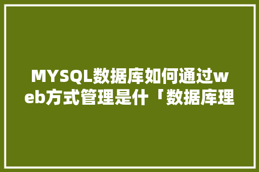 MYSQL数据库如何通过web方式管理是什「数据库理论与应用」