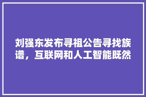刘强东发布寻祖公告寻找族谱，互联网和人工智能既然已经如此发达，能用怎样的方法帮到他呢「web 数据库」 友链在线