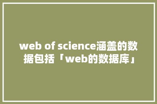 web of science涵盖的数据包括「web的数据库」 建站教程