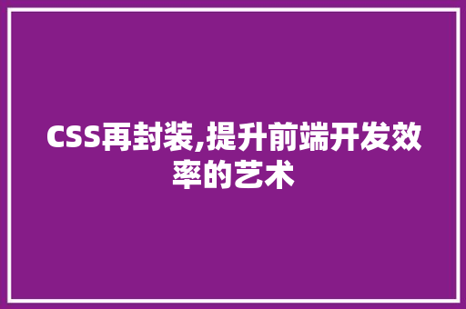 CSS再封装,提升前端开发效率的艺术
