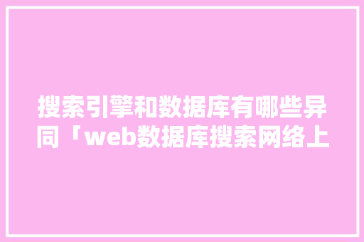 搜索引擎和数据库有哪些异同「web数据库搜索网络上的基本步骤」 建站教程