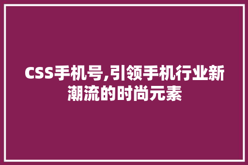CSS手机号,引领手机行业新潮流的时尚元素 WordPress教程