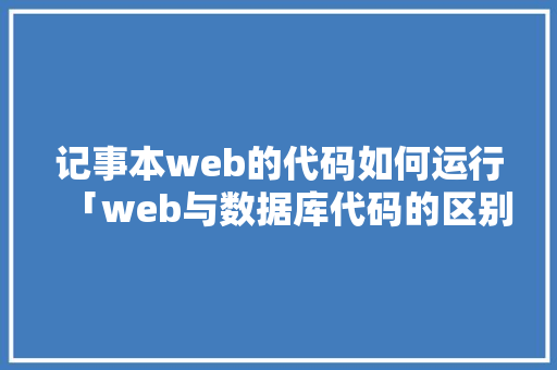 记事本web的代码如何运行「web与数据库代码的区别」 Web前端