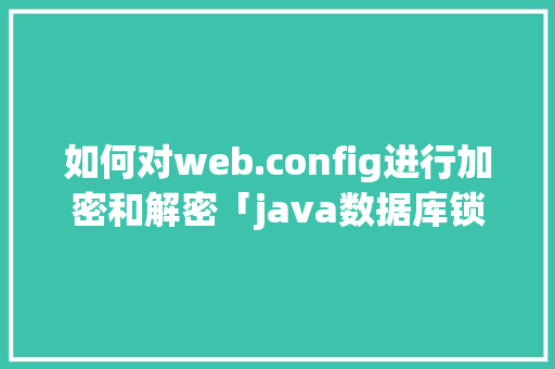 如何对web.config进行加密和解密「java数据库锁使用」 建站教程
