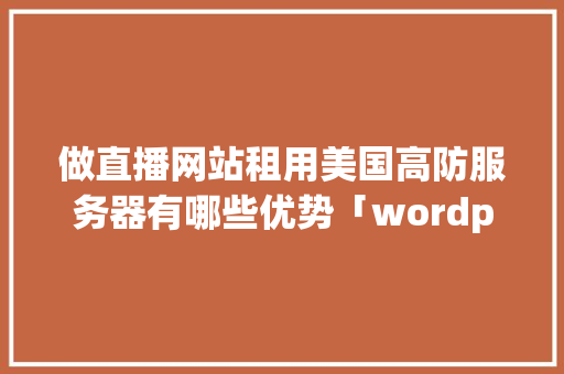 做直播网站租用美国高防服务器有哪些优势「wordpress直播接入」 服务器/数据库