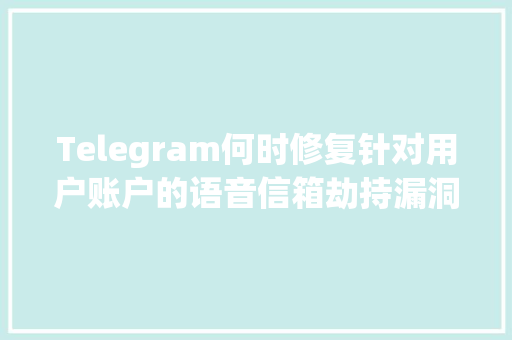 Telegram何时修复针对用户账户的语音信箱劫持漏洞「wordpress跳转https」 Web前端