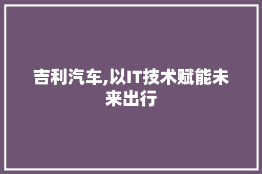 吉利汽车,以IT技术赋能未来出行