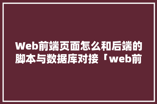 Web前端页面怎么和后端的脚本与数据库对接「web前端常用数据库有哪些」 服务器/数据库