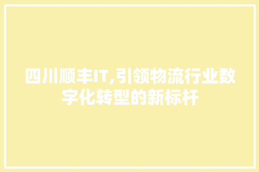 四川顺丰IT,引领物流行业数字化转型的新标杆