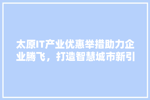 太原IT产业优惠举措助力企业腾飞，打造智慧城市新引擎 服务器/数据库