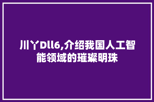 川丫Dll6,介绍我国人工智能领域的璀璨明珠
