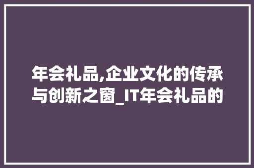 年会礼品,企业文化的传承与创新之窗_IT年会礼品的选择与意义 建站教程