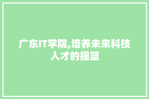广东IT学院,培养未来科技人才的摇篮 WordPress教程