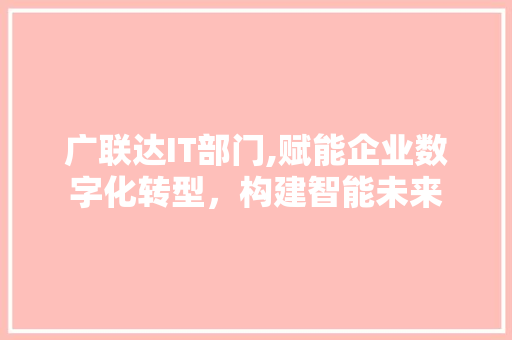 广联达IT部门,赋能企业数字化转型，构建智能未来