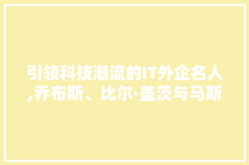 引领科技潮流的IT外企名人,乔布斯、比尔·盖茨与马斯克的传奇故事