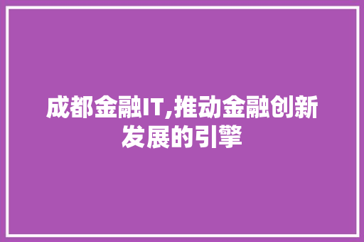成都金融IT,推动金融创新发展的引擎