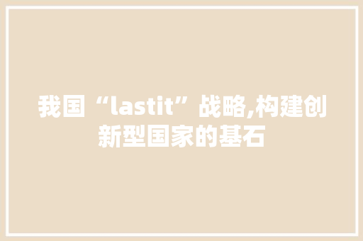 我国“lastit”战略,构建创新型国家的基石
