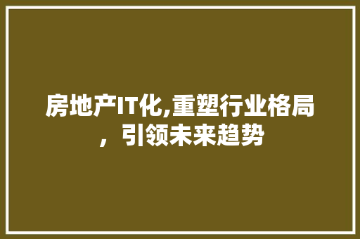 房地产IT化,重塑行业格局，引领未来趋势