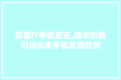 探索IT手机资讯,技术创新引领未来手机发展趋势 Web前端
