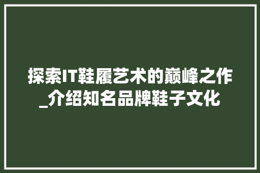探索IT鞋履艺术的巅峰之作_介绍知名品牌鞋子文化 Web前端