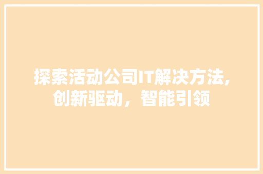 探索活动公司IT解决方法,创新驱动，智能引领