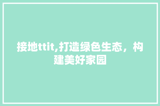 接地ttit,打造绿色生态，构建美好家园
